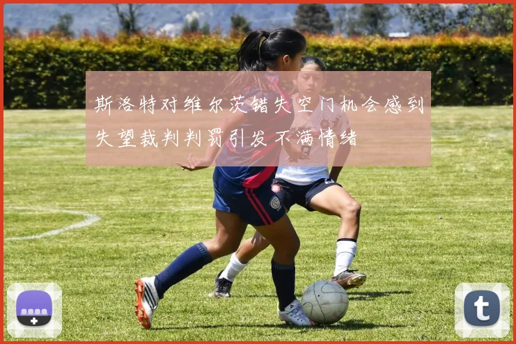 斯洛特对维尔茨错失空门机会感到失望裁判判罚引发不满情绪