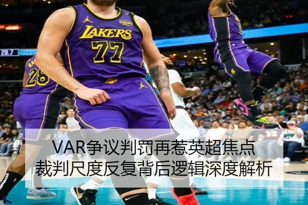 VAR争议判罚再惹英超焦点 裁判尺度反复背后逻辑深度解析