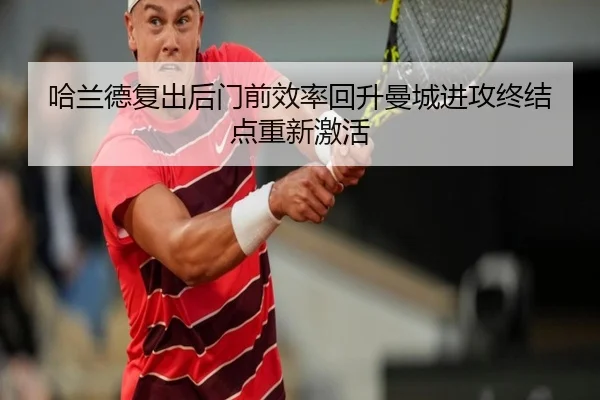 哈兰德复出后门前效率回升曼城进攻终结点重新激活